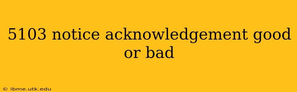 5103 notice acknowledgement good or bad