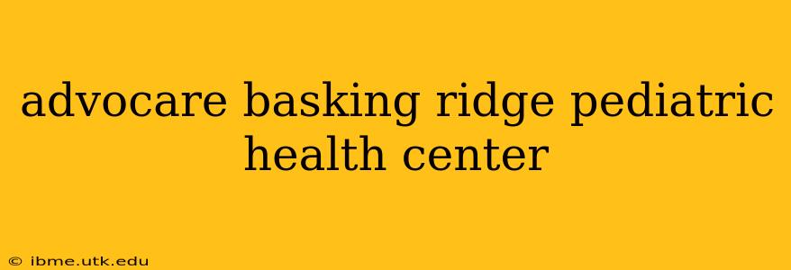 advocare basking ridge pediatric health center