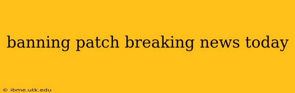 banning patch breaking news today