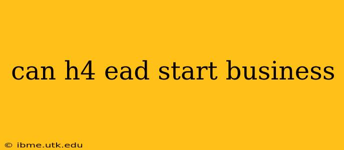 can h4 ead start business