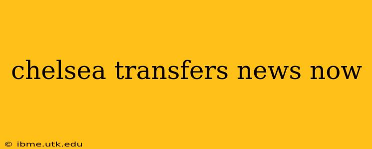 chelsea transfers news now