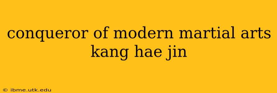 conqueror of modern martial arts kang hae jin