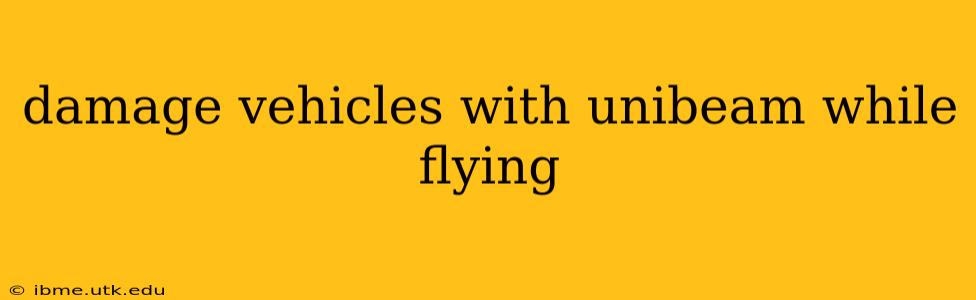 damage vehicles with unibeam while flying