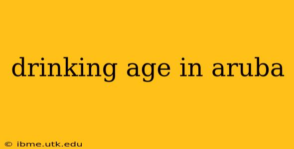drinking age in aruba