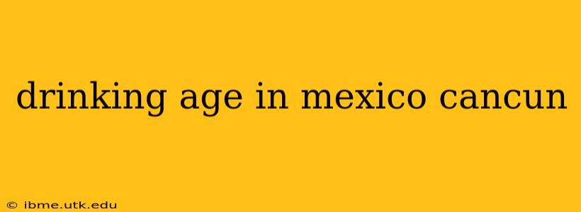 drinking age in mexico cancun