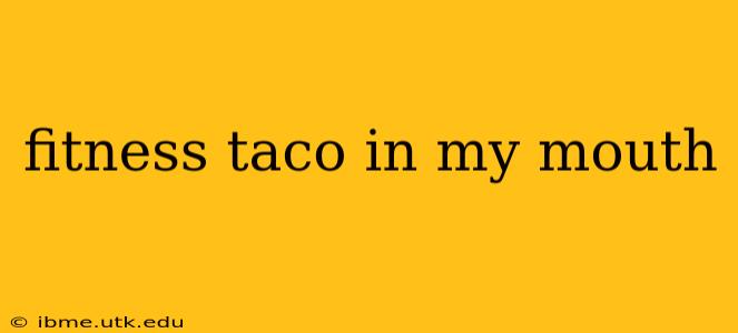 fitness taco in my mouth fitness taco in my mouth