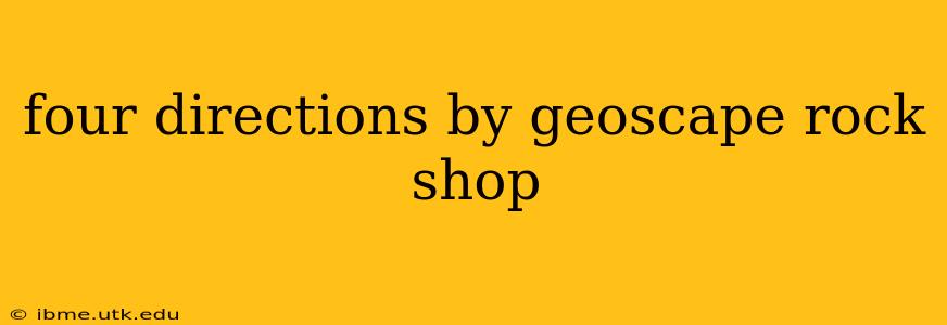 four directions by geoscape rock shop