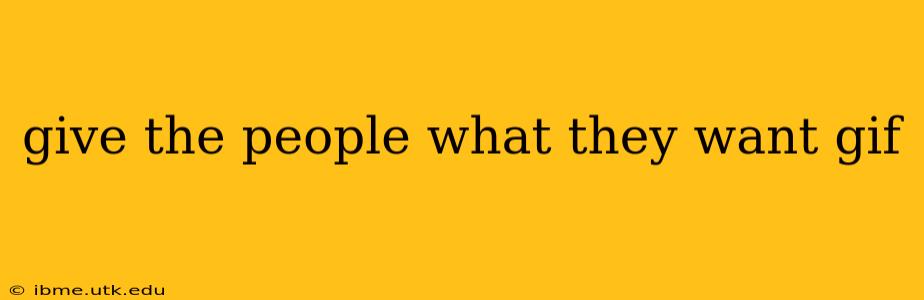 give the people what they want gif