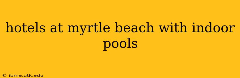 hotels at myrtle beach with indoor pools