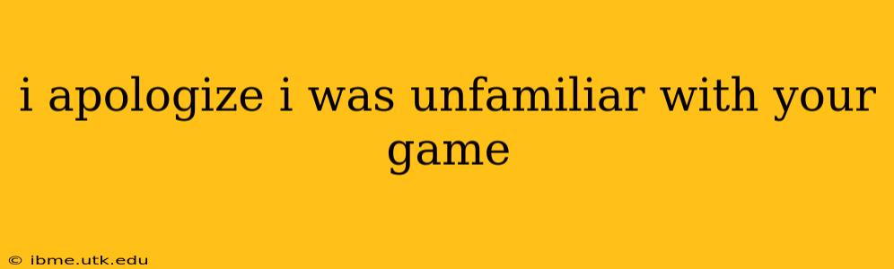i apologize i was unfamiliar with your game i apologize i was unfamiliar with your game