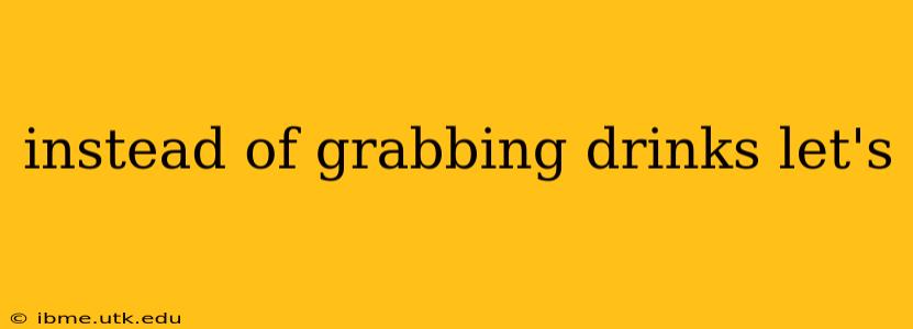 instead of grabbing drinks let's