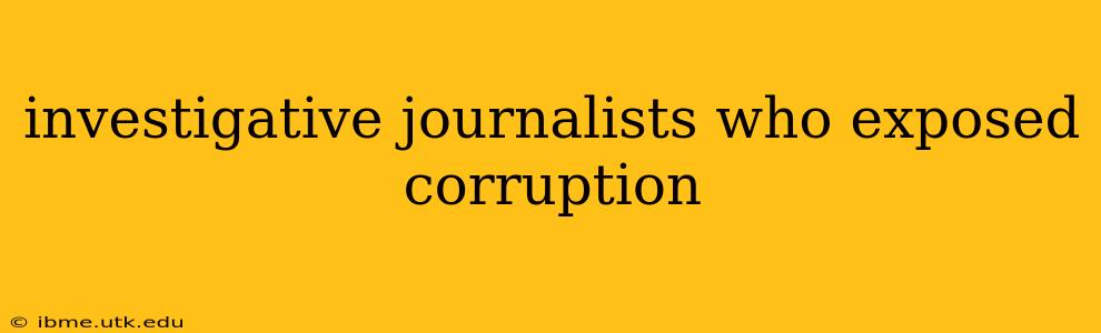 investigative journalists who exposed corruption