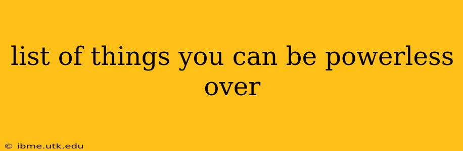 list of things you can be powerless over