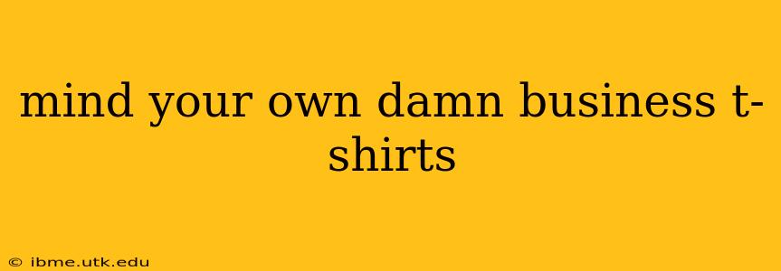 mind your own damn business t-shirts