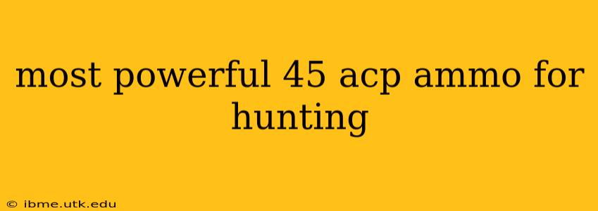most powerful 45 acp ammo for hunting