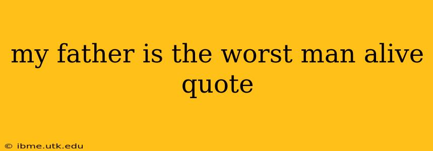 my father is the worst man alive quote
