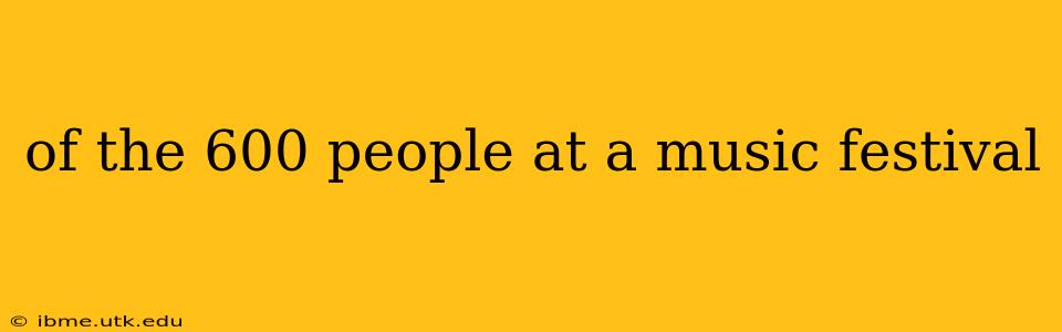 of the 600 people at a music festival