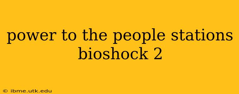 power to the people stations bioshock 2