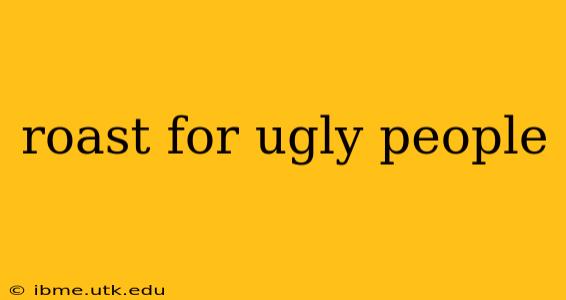 roast for ugly people