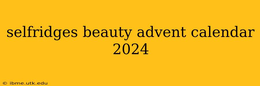 selfridges beauty advent calendar 2024