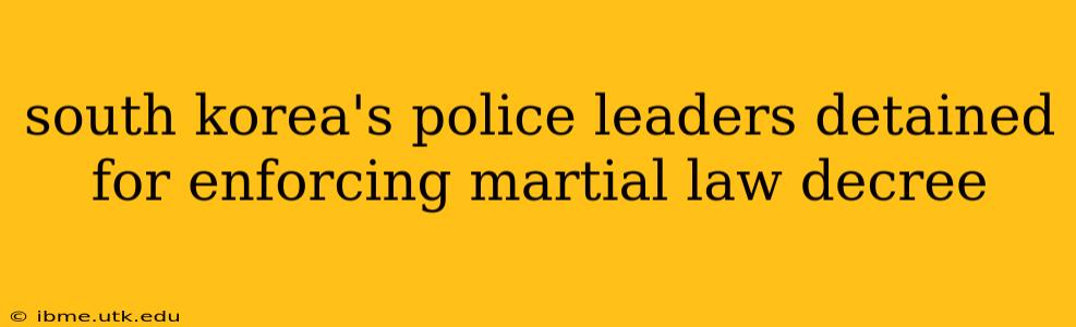 south korea's police leaders detained for enforcing martial law decree