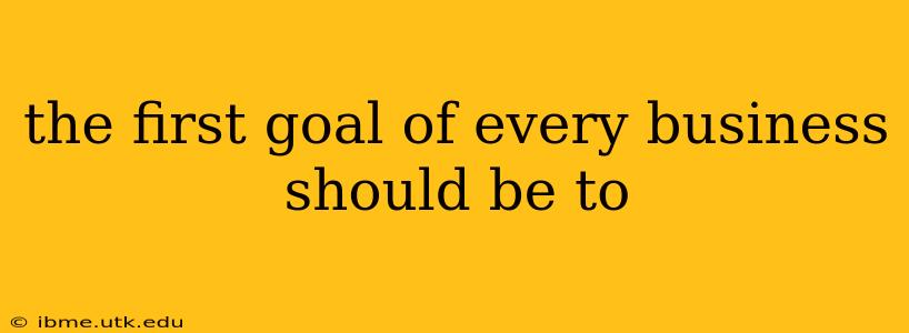 the first goal of every business should be to