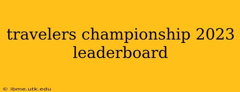 travelers championship 2023 leaderboard