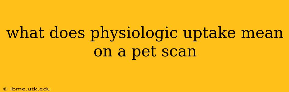 what does physiologic uptake mean on a pet scan