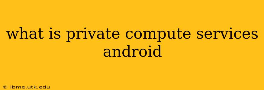 what is private compute services android