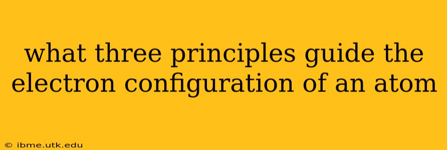 what three principles guide the electron configuration of an atom