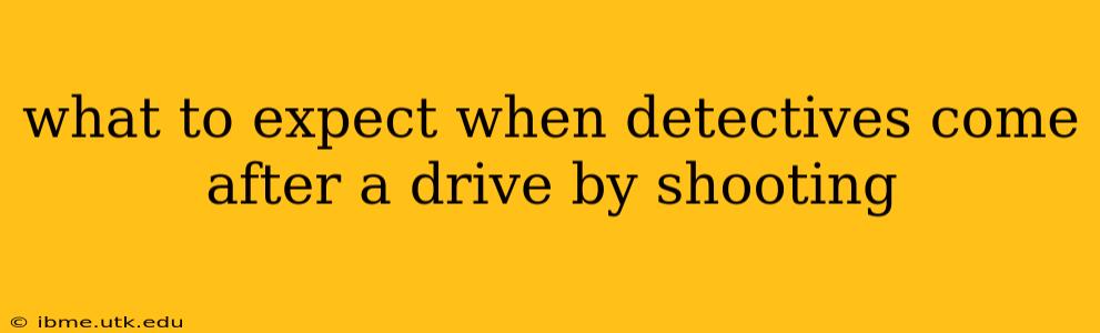 what to expect when detectives come after a drive by shooting