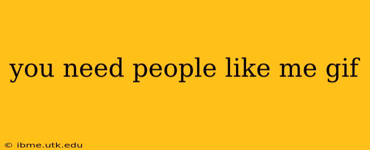 you need people like me gif